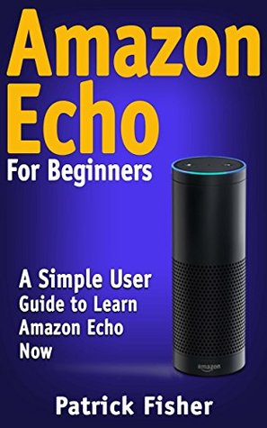 Full Download Amazon Echo: Amazon Echo For Beginners - A Simple User Guide To Learn Amazon Echo Now (Amazon Echo User Guide, Alexa Kit) - Patrick Fisher | ePub
