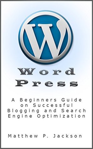 Read Online WordPress: A Beginner to Intermediate Guide on Successful Blogging and Search Engine Optimization. (Blogging, SEO, Search Engine Optimization, Free Website, WordPress, WordPress for Dummies) - Matthew P. Jackson file in ePub