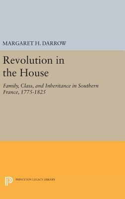 Read Revolution in the House: Family, Class, and Inheritance in Southern France, 1775-1825 - Margaret H. Darrow | PDF