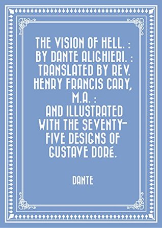 Read Online The vision of hell. : By Dante Alighieri. : Translated by Rev. Henry Francis Cary, M.A. : and illustrated with the seventy-five designs of Gustave Doré. - Dante Alighieri file in PDF