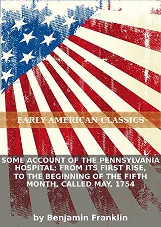 Read Some account of the Pennsylvania Hospital; from its first rise, to the beginning of the fifth month, called May, 1754 - Benjamin Franklin file in PDF