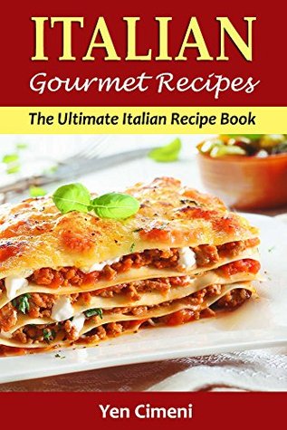 Download Gourmet Italian Recipes - The Ultimate Italian Cookbook: Featuring Classic Italian Everyday Recipes For Your Family (Italian Cooking, Pasta Recipes, Rissoto, Pizza, Lasagne) - Yen Cimeni file in ePub