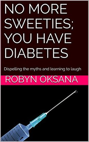 Read Online NO MORE SWEETIES; YOU HAVE DIABETES: Dispelling the myths and learning to laugh (Diabetes Management Mini Books Book 1) - Robyn oksana | ePub