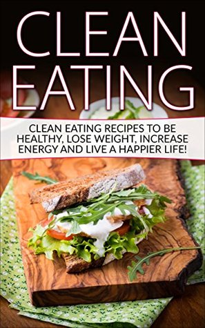 Read Online Clean Eating: Tips & Recipes to be Healthy, Lose Weight, Increase Energy and Live a Happier Life! (Clean Eating, Clean Eating Recipes, Clean Food) - Alfred Allen file in ePub