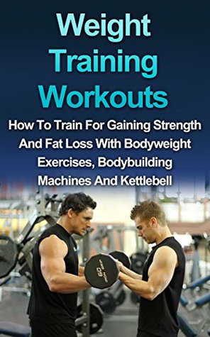 Read WEIGHT TRAINING WORKOUT: How to Train for Gaining Strength and Fat Loss with Bodyweight Exercises, Bodybuilding Machines and Kettlebell (Strength training, Body building, Muscle Gain) - Ryan Smith | PDF