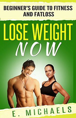 Read Lose Weight Now: Beginner's Guide to Fitness and Fat Loss (Healthy, Diet, Eating Clean, Exercise) - E. Michaels | PDF