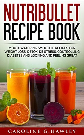 Read NUTRiBULLET Recipe Book: Mouth-watering Smoothie Recipes for Weight Loss, Detox, De stress, controlling Diabetes and Looking and Feeling Great. - Caroline G. Hawley | ePub