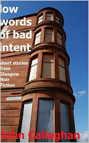 Read Low Words Of Bad Intent: Short stories from Glasgow Noir Fiction - John Callaghan file in PDF