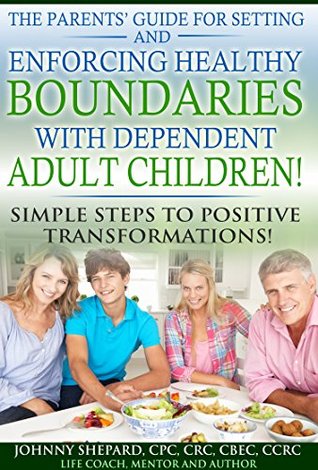 Read Online THE PARENTS' GUIDE FOR SETTING AND ENFORCING HEALTHY BOUNDARIES WITH DEPENDENT ADULT CHILDREN!: SIMPLE STEPS TO POSITIVE TRANSFORMATIONS! - Johnny Shepard | PDF