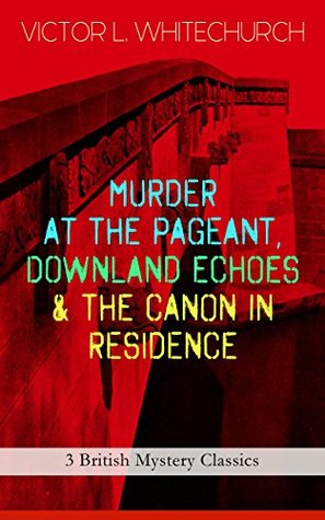 Full Download MURDER AT THE PAGEANT, DOWNLAND ECHOES & THE CANON IN RESIDENCE (3 British Mystery Classics): Thriller Novels - Victor L. Whitechurch | PDF