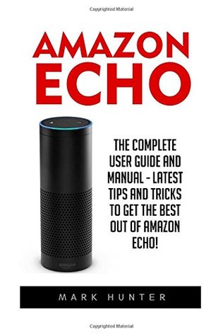Full Download Amazon Echo: The Complete User Guide And Manual - Latest Tips And Tricks To Get The Best Out Of Amazon Echo! (Amazon Echo 2016, Amazon Echo, Amazon Echo User Guide) - Mark Hunter file in ePub