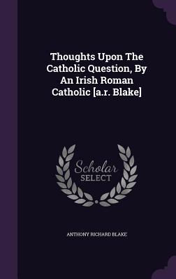 Full Download Thoughts Upon the Catholic Question, by an Irish Roman Catholic [A.R. Blake] - Anthony Richard Blake | ePub