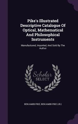 Full Download Pike's Illustrated Descriptive Catalogue of Optical, Mathematical and Philosophical Instruments: Manufactured, Imported, and Sold by the Author - Benjamin Pike file in PDF