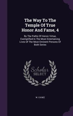 Download The Way to the Temple of True Honor and Fame, 4: By the Paths of Heroic Virtue, Exemplified in the Most Entertaining Lives of the Most Eminent Persons of Both Series - W Cooke | ePub