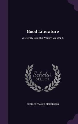Full Download Good Literature: A Literary Eclectic Weekly, Volume 5 - Charles Francis Richardson file in PDF