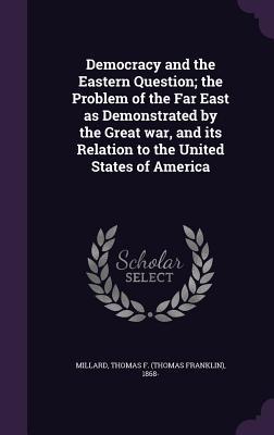 Full Download Democracy and the Eastern Question; The Problem of the Far East as Demonstrated by the Great War, and Its Relation to the United States of America - Thomas F. Millard file in ePub