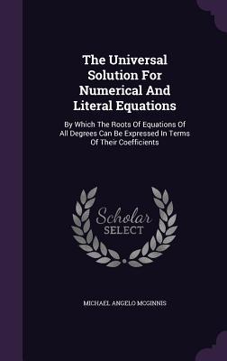 Read Online The Universal Solution for Numerical and Literal Equations: By Which the Roots of Equations of All Degrees Can Be Expressed in Terms of Their Coefficients - Michael Angelo McGinnis file in PDF