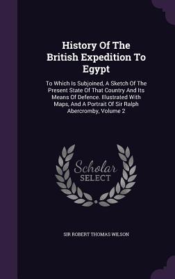 Download History of the British Expedition to Egypt: To Which Is Subjoined, a Sketch of the Present State of That Country and Its Means of Defence. Illustrated with Maps, and a Portrait of Sir Ralph Abercromby, Volume 2 - Robert Thomas Wilson | ePub