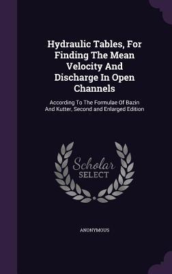Read Hydraulic Tables, for Finding the Mean Velocity and Discharge in Open Channels: According to the Formulae of Bazin and Kutter, Second and Enlarged Edition - Anonymous file in PDF