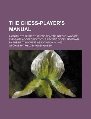 Read The Chess-Player's Manual; A Complete Guide to Chess Containing the Laws of the Game According to the Revised Code Laid Down by the British Chess Association in 1862 - George Hatfield Dingley Gossip file in PDF