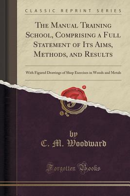 Read The Manual Training School, Comprising a Full Statement of Its Aims, Methods, and Results: With Figured Drawings of Shop Exercises in Woods and Metals (Classic Reprint) - C M Woodward | PDF