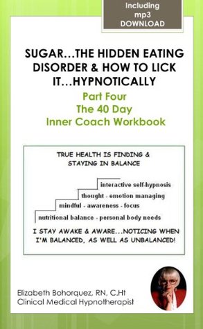 Read Online Sugarthe Hidden Eating Disorder & How to Lick It.HYPNOTICALLY! Part Four - The 40 Day Inner Coach Workbook (Sugarthe Hidden Eating Disorder & How to Lick It. HYPNOTICALLY!) - Elizabeth Bohorquez | PDF