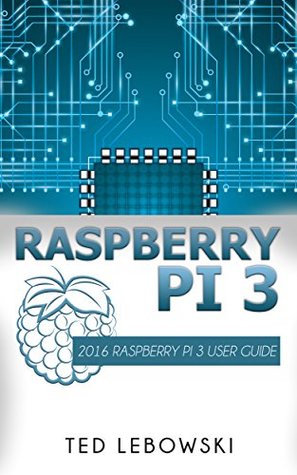 Read Online Raspberry Pi 3: 2016 Raspberry Pi 3 User Guide (Raspberry Pi, Raspberry Pi 2, Raspberry Pi Programming, Raspberry Pi Projects) - Ted Lebowski | ePub