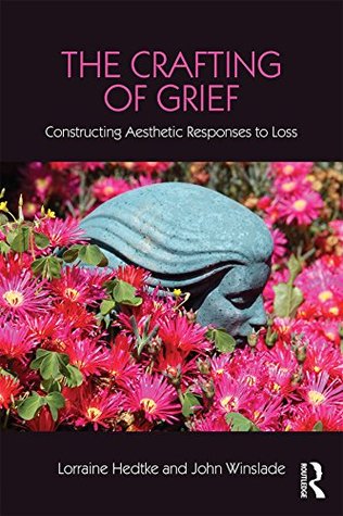 Read Online The Crafting of Grief: Constructing Aesthetic Responses to Loss (Series in Death, Dying, and Bereavement) - Lorraine Hedtke | ePub