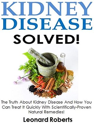 Download Kidney Disease Solved!: The Truth About Kidney Disease And How You Can Treat It Quickly With Scientifically-Proven Natural Remedies! - Leonard Roberts file in ePub