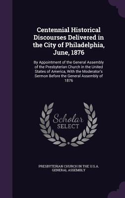 Read Online Centennial Historical Discourses Delivered in the City of Philadelphia, June, 1876: By Appointment of the General Assembly of the Presbyterian Church in the United States of America, with the Moderator's Sermon Before the General Assembly of 1876 - Presbyterian Church (USA) file in ePub
