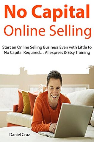 Read Online No Capital Online Selling: Start an Online Selling Business Even with Little to No Capital Required Aliexpress & Etsy Training - Daniel Cruz file in PDF