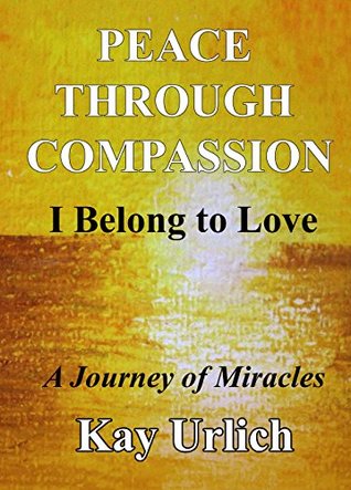 Full Download Peace Through Compassion: I Belong to Love: A Journey of Miracles - Kay Urlich | ePub