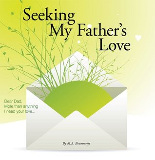 Read Online Seeking My Father's Love: Dear Dad, More than anything I need your love - M. A. Brummette | PDF
