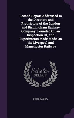 Read Online Second Report Addressed to the Directors and Proprietors of the London and Birmingham Railway Company, Founded on an Inspection Of, and Experiments Made Made on the Liverpool and Manchester Railway - Peter Barlow | PDF