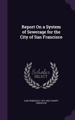 Read Online Report on a System of Sewerage for the City of San Francisco - San Francisco City and County Surveyor | PDF