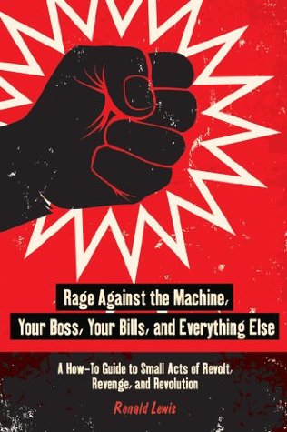 Read Online Rage Against the Machine, Your Boss, Your Bills, and Everything Else: A How-To Guide to Small Acts of Revolt, Revenge, and Revolution - Ronald Lewis | ePub