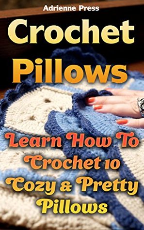 Full Download Crochet Pillows: Learn How To Crochet 10 Cozy & Pretty Pillows - Adrienne Press file in ePub