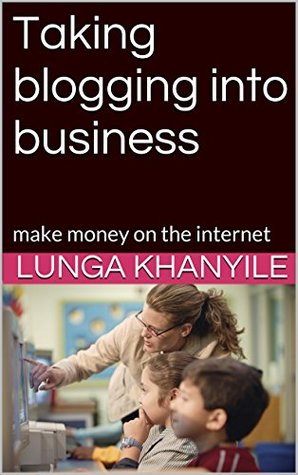 Read Taking blogging into business: make money on the internet - Lunga Khanyile | PDF
