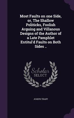 Full Download Most Faults on One Side, Or, the Shallow Politicks, Foolish Arguing and Villanous Designs of the Author of a Late Pamphlet Entitul'd Faults on Both Sides .. - Joseph Trapp file in ePub