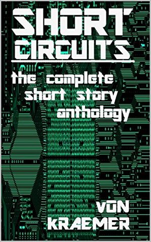 Full Download SHORT CIRCUITS: the complete short story anthology - SPECIAL EDITION - Von Kraemer | PDF