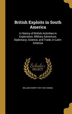 Download British Exploits in South America: A History of British Activities in Exploration, Military Adventure, Diplomacy, Science, and Trade, in Latin-America - W.H. Koebel file in ePub