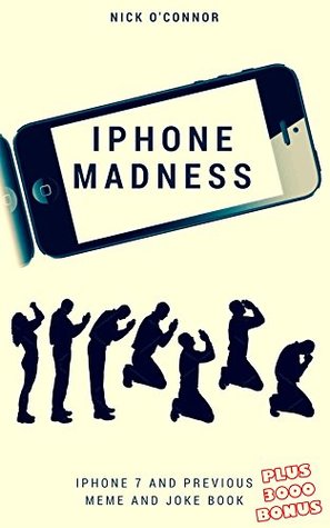 Download IPHONE MADNESS: iPhone 7 and previous meme and joke book - Nick O'Connor | PDF