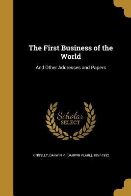 Read Online The First Business of the World: And Other Addresses and Papers - Darwin P 1857-1932 Kingsley file in PDF