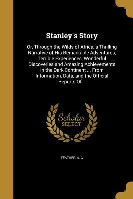 Read Stanley's Story: Or, Through the Wilds of Africa, a Thrilling Narrative of His Remarkable Adventures, Terrible Experiences, Wonderful Discoveries and Amazing Achievements in the Dark Continent  from Information, Data, and the Official Reports Of - A.G. Feather | ePub