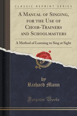 Read Online A Manual of Singing, for the Use of Choir-Trainers and Schoolmasters: A Method of Learning to Sing at Sight (Classic Reprint) - Richard Mann file in PDF