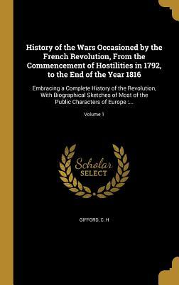 Read Online History of the Wars Occasioned by the French Revolution, from the Commencement of Hostilities in 1792, to the End of the Year 1816: Embracing a Complete History of the Revolution, with Biographical Sketches of Most of the Public Characters of Europe: . - C.H. Gifford | PDF