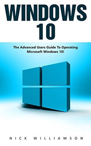 Read Online Windows 10: The Advanced Users Guide To Operating Microsoft Windows 10! (Windows 10 Tips And Tricks, Windows 10 Manual, Windows 10 User Guide) - Nick Williamson | PDF