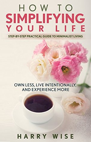 Read Online How to Simplifying Your Life: Step-by-Step Practical Guide to Minimalist Living: Own Less, Live Intentionally, and Experience More - Harry Wise file in ePub