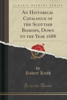 Read An Historical Catalogue of the Scottish Bishops, Down to the Year 1688 (Classic Reprint) - Robert Keith | PDF