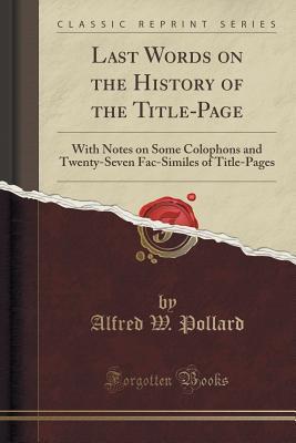 Full Download Last Words on the History of the Title-Page: With Notes on Some Colophons and Twenty-Seven Fac-Similes of Title-Pages (Classic Reprint) - Alfred W. Pollard file in ePub